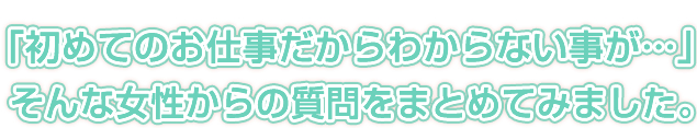 「初めてのお仕事だからわからない事が・・・」そんな女性からの質問をまとめてみました。